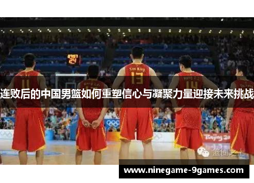 连败后的中国男篮如何重塑信心与凝聚力量迎接未来挑战