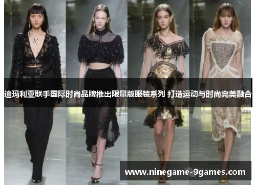 迪玛利亚联手国际时尚品牌推出限量版服装系列 打造运动与时尚完美融合