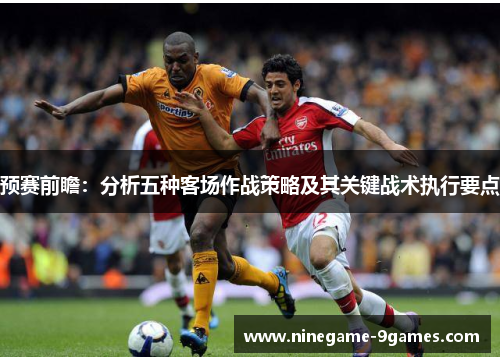 预赛前瞻：分析五种客场作战策略及其关键战术执行要点