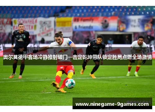 奥尔莫德甲客场冷静推射破门一击定乾坤带队锁定胜局点燃全场激情